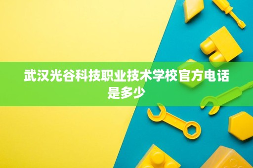 武汉光谷科技职业技术学校官方电话是多少