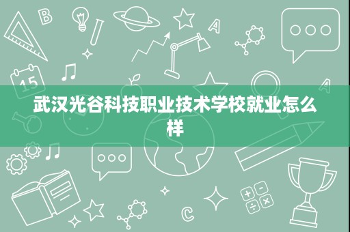 武汉光谷科技职业技术学校就业怎么样