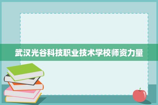 武汉光谷科技职业技术学校师资力量