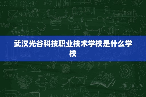 武汉光谷科技职业技术学校是什么学校