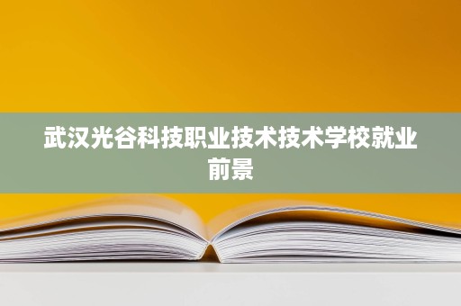 武汉光谷科技职业技术技术学校就业前景