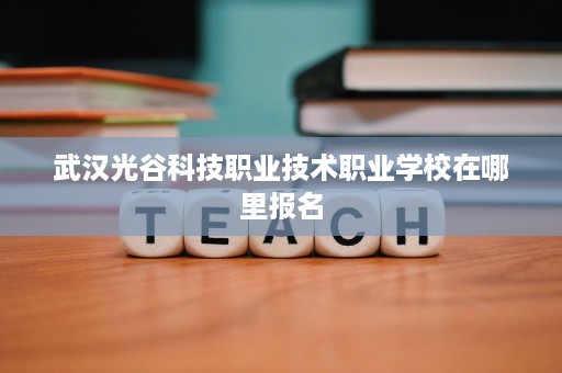 武汉光谷科技职业技术职业学校在哪里报名