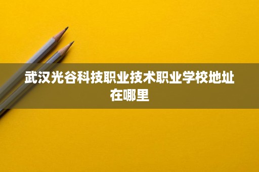 武汉光谷科技职业技术职业学校地址在哪里