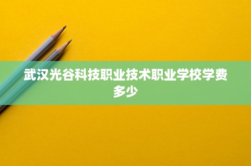 武汉光谷科技职业技术职业学校学费多少