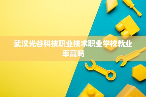 武汉光谷科技职业技术职业学校就业率高吗