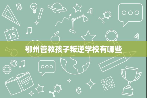 鄂州管教孩子叛逆学校有哪些