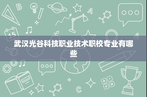 武汉光谷科技职业技术职校专业有哪些
