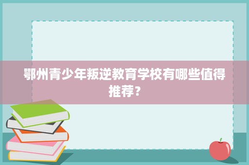 鄂州青少年叛逆教育学校有哪些值得推荐？