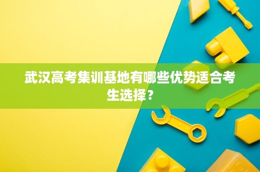 武汉高考集训基地有哪些优势适合考生选择？