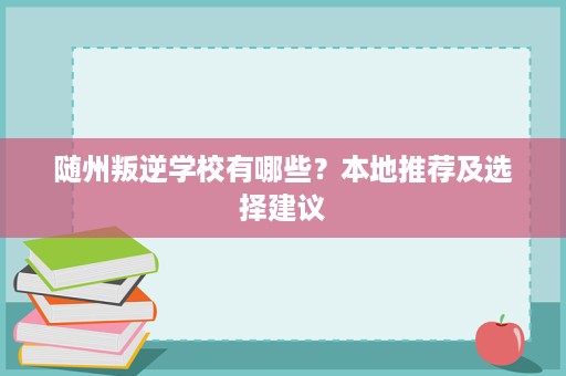 随州叛逆学校有哪些？本地推荐及选择建议
