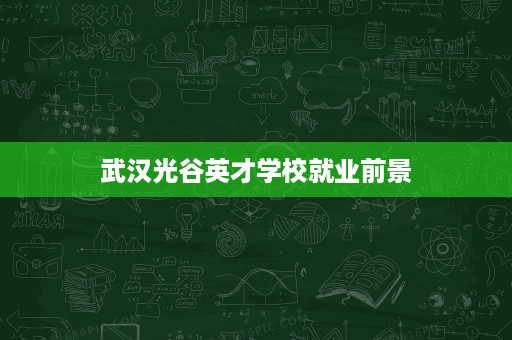 武汉光谷英才学校就业前景