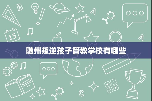 随州叛逆孩子管教学校有哪些