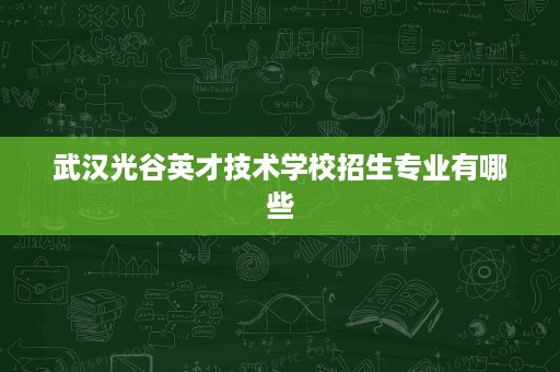 武汉光谷英才技术学校招生专业有哪些