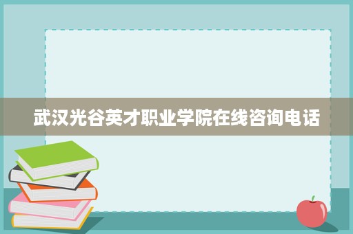 武汉光谷英才职业学院在线咨询电话