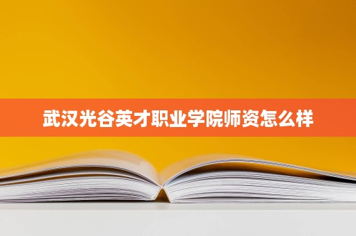 武汉光谷英才职业学院师资怎么样
