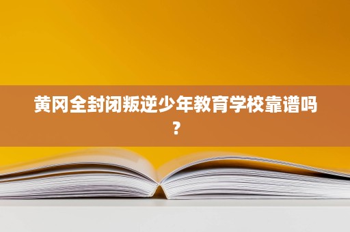黄冈全封闭叛逆少年教育学校靠谱吗？