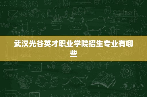 武汉光谷英才职业学院招生专业有哪些