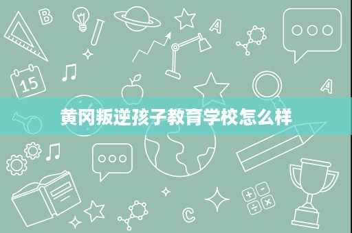 黄冈叛逆孩子教育学校怎么样