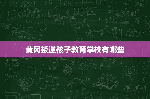 黄冈叛逆孩子教育学校有哪些
