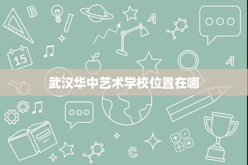 武汉华中艺术学校位置在哪