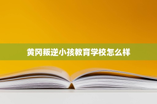 黄冈叛逆小孩教育学校怎么样