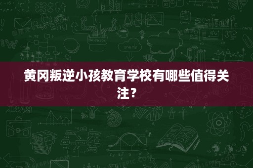 黄冈叛逆小孩教育学校有哪些值得关注？