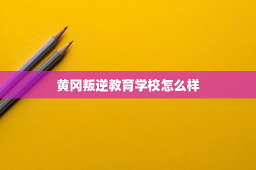 黄冈叛逆教育学校怎么样