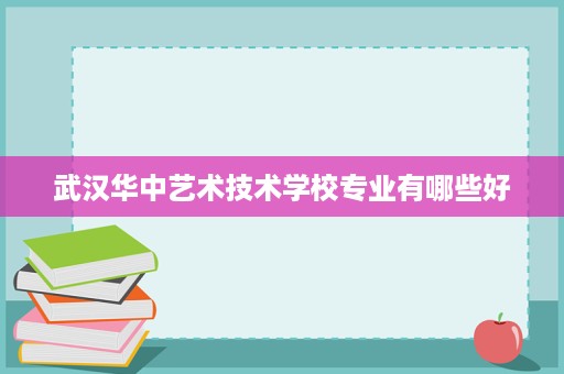 武汉华中艺术技术学校专业有哪些好