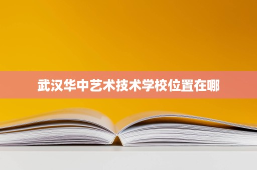 武汉华中艺术技术学校位置在哪