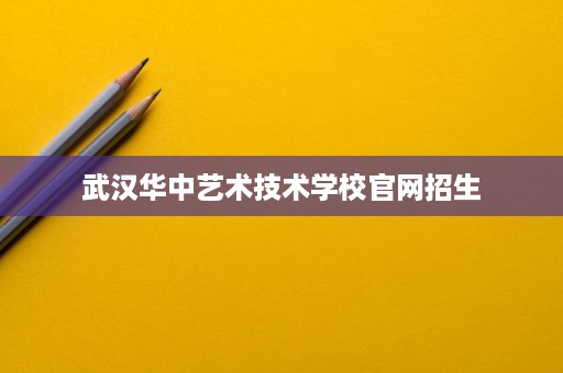 武汉华中艺术技术学校官网招生