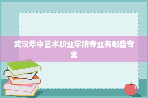 武汉华中艺术职业学院专业有哪些专业