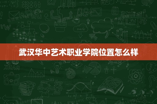 武汉华中艺术职业学院位置怎么样