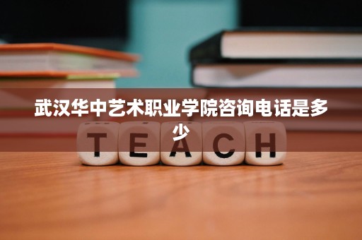 武汉华中艺术职业学院咨询电话是多少