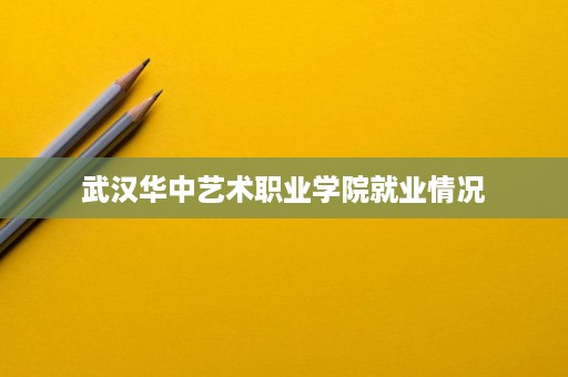 武汉华中艺术职业学院就业情况