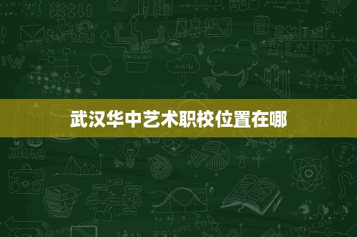 武汉华中艺术职校位置在哪