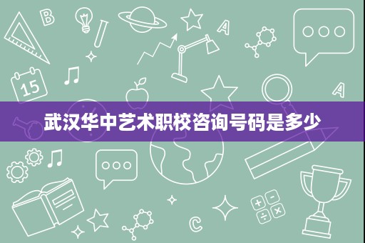 武汉华中艺术职校咨询号码是多少
