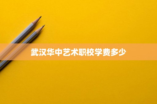 武汉华中艺术职校学费多少
