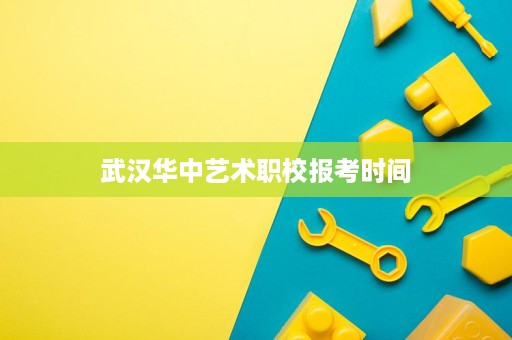 武汉华中艺术职校报考时间