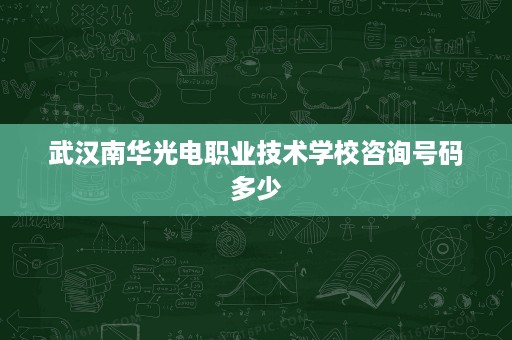 武汉南华光电职业技术学校咨询号码多少