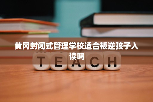 黄冈封闭式管理学校适合叛逆孩子入读吗