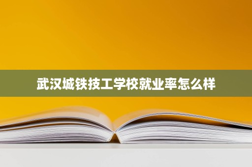 武汉城铁技工学校就业率怎么样