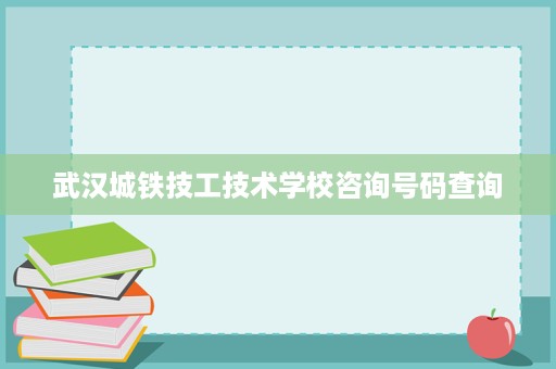 武汉城铁技工技术学校咨询号码查询