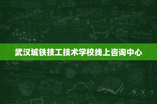 武汉城铁技工技术学校线上咨询中心
