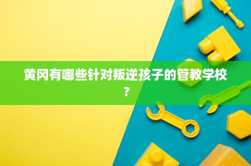 黄冈有哪些针对叛逆孩子的管教学校？