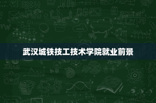 武汉城铁技工技术学院就业前景