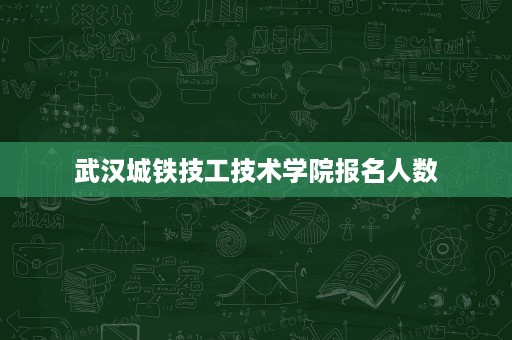 武汉城铁技工技术学院报名人数