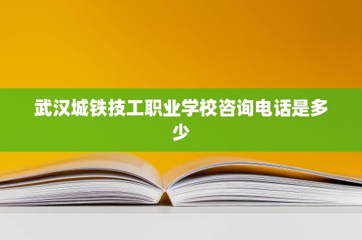 武汉城铁技工职业学校咨询电话是多少