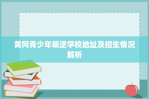 黄冈青少年叛逆学校地址及招生情况解析