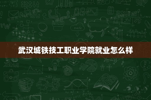 武汉城铁技工职业学院就业怎么样