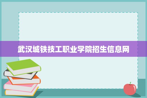 武汉城铁技工职业学院招生信息网